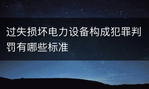 过失损坏电力设备构成犯罪判罚有哪些标准