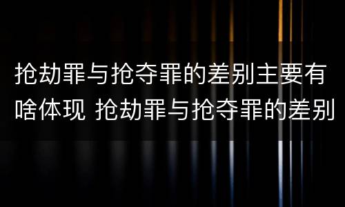 抢劫罪与抢夺罪的差别主要有啥体现 抢劫罪与抢夺罪的差别主要有啥体现呢