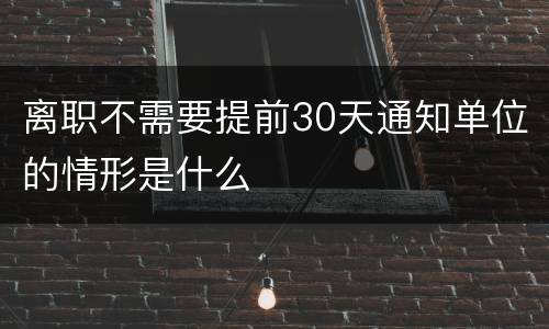 离职不需要提前30天通知单位的情形是什么