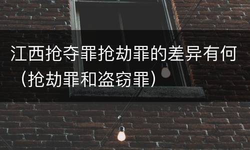 江西抢夺罪抢劫罪的差异有何（抢劫罪和盗窃罪）