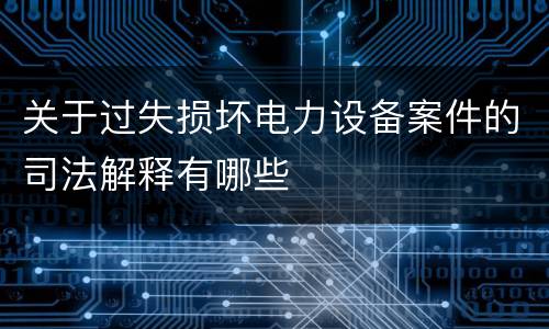 关于过失损坏电力设备案件的司法解释有哪些