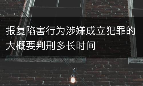 报复陷害行为涉嫌成立犯罪的大概要判刑多长时间
