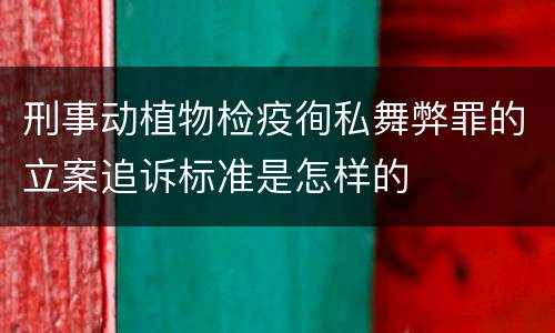 刑事动植物检疫徇私舞弊罪的立案追诉标准是怎样的
