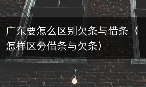 广东要怎么区别欠条与借条（怎样区分借条与欠条）