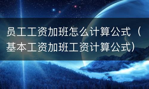 员工工资加班怎么计算公式（基本工资加班工资计算公式）