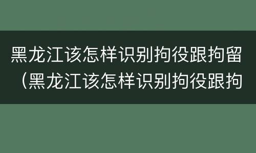 黑龙江该怎样识别拘役跟拘留（黑龙江该怎样识别拘役跟拘留呢）
