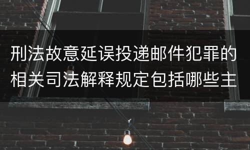 刑法故意延误投递邮件犯罪的相关司法解释规定包括哪些主要内容