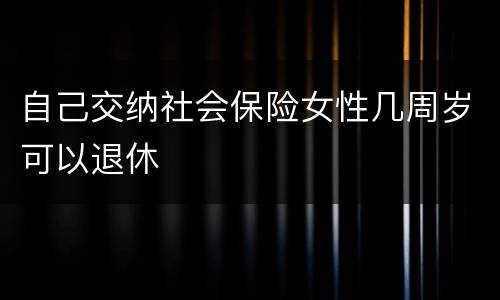 自己交纳社会保险女性几周岁可以退休