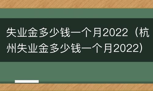 失业金多少钱一个月2022（杭州失业金多少钱一个月2022）