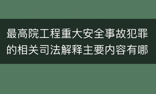 最高院工程重大安全事故犯罪的相关司法解释主要内容有哪些