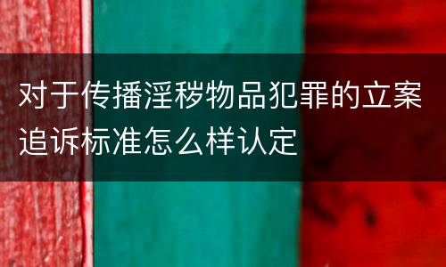 对于传播淫秽物品犯罪的立案追诉标准怎么样认定