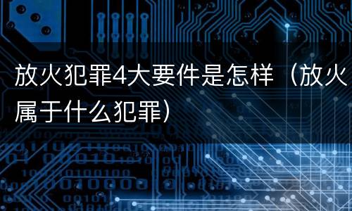 放火犯罪4大要件是怎样（放火属于什么犯罪）