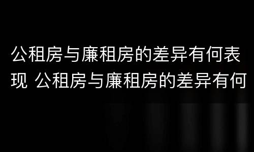 公租房与廉租房的差异有何表现 公租房与廉租房的差异有何表现和影响