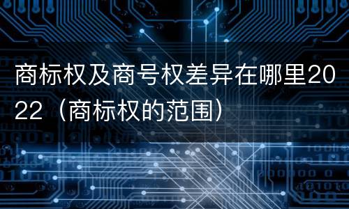 商标权及商号权差异在哪里2022（商标权的范围）
