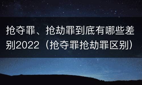 抢夺罪、抢劫罪到底有哪些差别2022（抢夺罪抢劫罪区别）