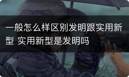 一般怎么样区别发明跟实用新型 实用新型是发明吗