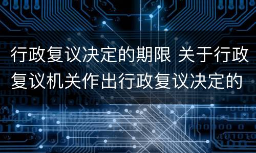 行政复议决定的期限 关于行政复议机关作出行政复议决定的期限