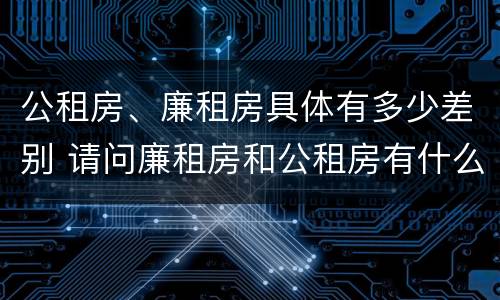 公租房、廉租房具体有多少差别 请问廉租房和公租房有什么区别?