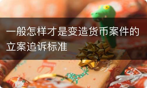 一般怎样才是变造货币案件的立案追诉标准
