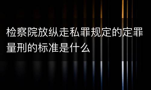 检察院放纵走私罪规定的定罪量刑的标准是什么