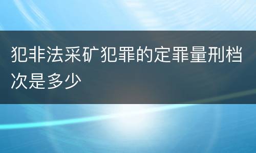 犯非法采矿犯罪的定罪量刑档次是多少