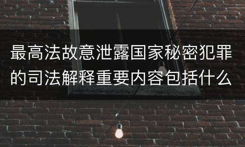 最高法故意泄露国家秘密犯罪的司法解释重要内容包括什么
