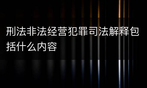 刑法非法经营犯罪司法解释包括什么内容