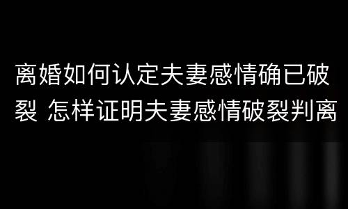离婚如何认定夫妻感情确已破裂 怎样证明夫妻感情破裂判离婚