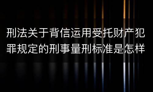 刑法关于背信运用受托财产犯罪规定的刑事量刑标准是怎样的