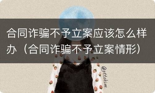 合同诈骗不予立案应该怎么样办（合同诈骗不予立案情形）