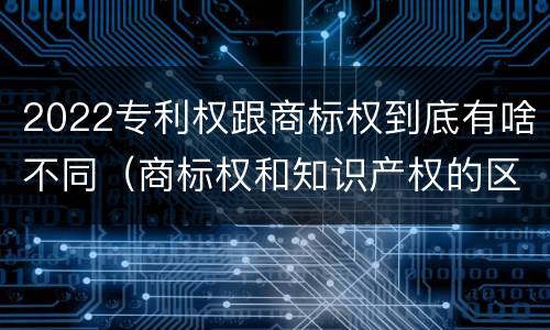 2022专利权跟商标权到底有啥不同（商标权和知识产权的区别）