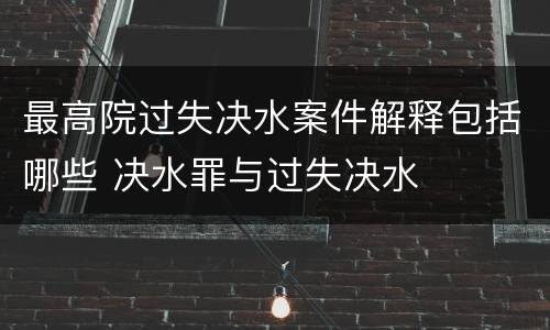 最高院过失决水案件解释包括哪些 决水罪与过失决水