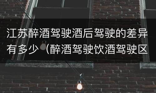 江苏醉酒驾驶酒后驾驶的差异有多少（醉酒驾驶饮酒驾驶区别）