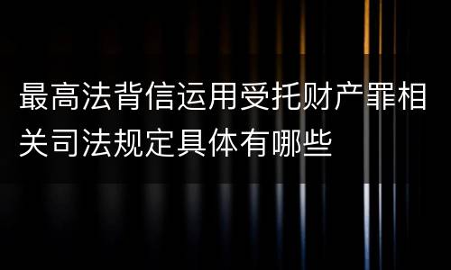 最高法背信运用受托财产罪相关司法规定具体有哪些