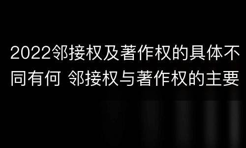 2022邻接权及著作权的具体不同有何 邻接权与著作权的主要区别