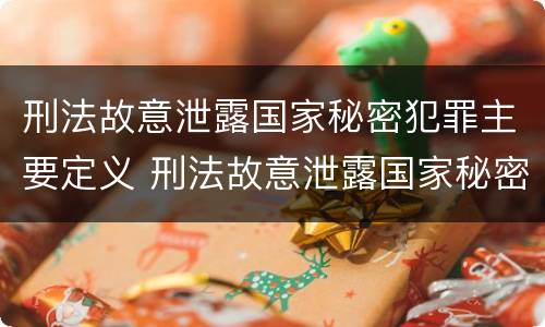 刑法故意泄露国家秘密犯罪主要定义 刑法故意泄露国家秘密犯罪主要定义为
