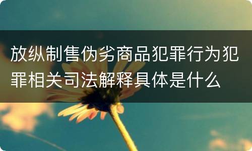 放纵制售伪劣商品犯罪行为犯罪相关司法解释具体是什么