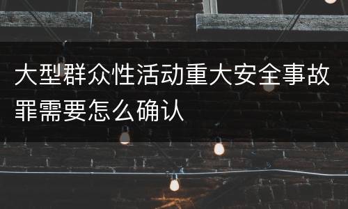 大型群众性活动重大安全事故罪需要怎么确认