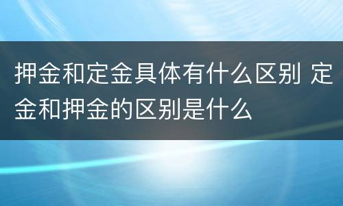 押金和定金具体有什么区别 定金和押金的区别是什么