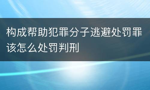 构成帮助犯罪分子逃避处罚罪该怎么处罚判刑