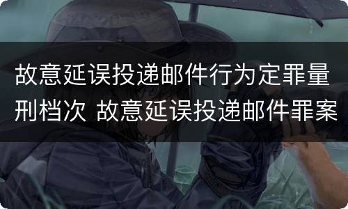 故意延误投递邮件行为定罪量刑档次 故意延误投递邮件罪案例