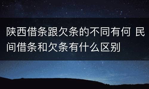 陕西借条跟欠条的不同有何 民间借条和欠条有什么区别