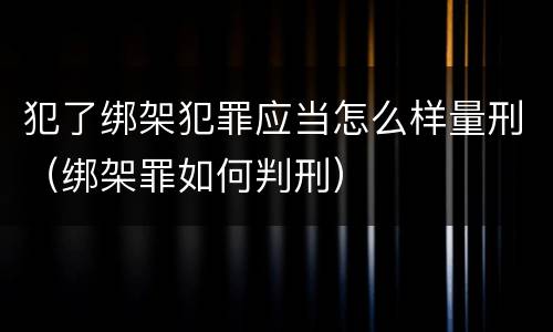 犯了绑架犯罪应当怎么样量刑（绑架罪如何判刑）