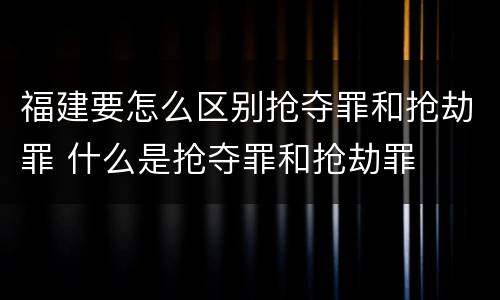福建要怎么区别抢夺罪和抢劫罪 什么是抢夺罪和抢劫罪