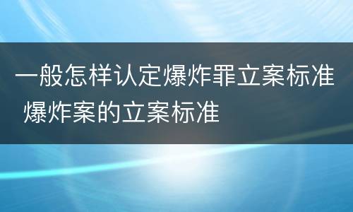 一般怎样认定爆炸罪立案标准 爆炸案的立案标准