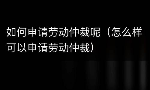 如何申请劳动仲裁呢（怎么样可以申请劳动仲裁）