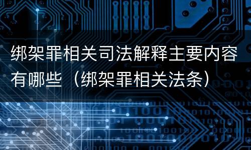 绑架罪相关司法解释主要内容有哪些（绑架罪相关法条）