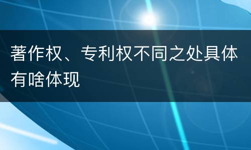 著作权、专利权不同之处具体有啥体现