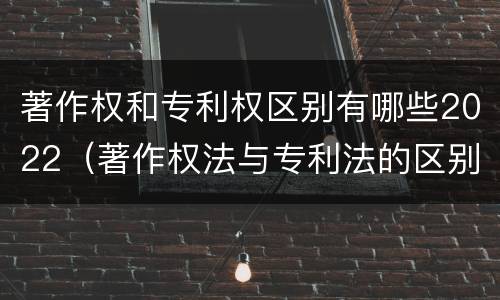 著作权和专利权区别有哪些2022（著作权法与专利法的区别）