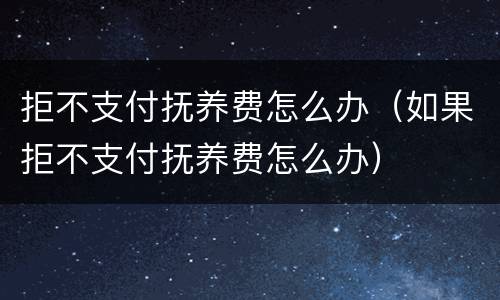 拒不支付抚养费怎么办（如果拒不支付抚养费怎么办）